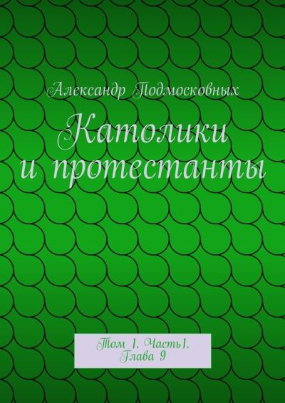 Книга Католики и протестанты. Том 1. Часть1. Глава 9 (Александр Подмосковных)